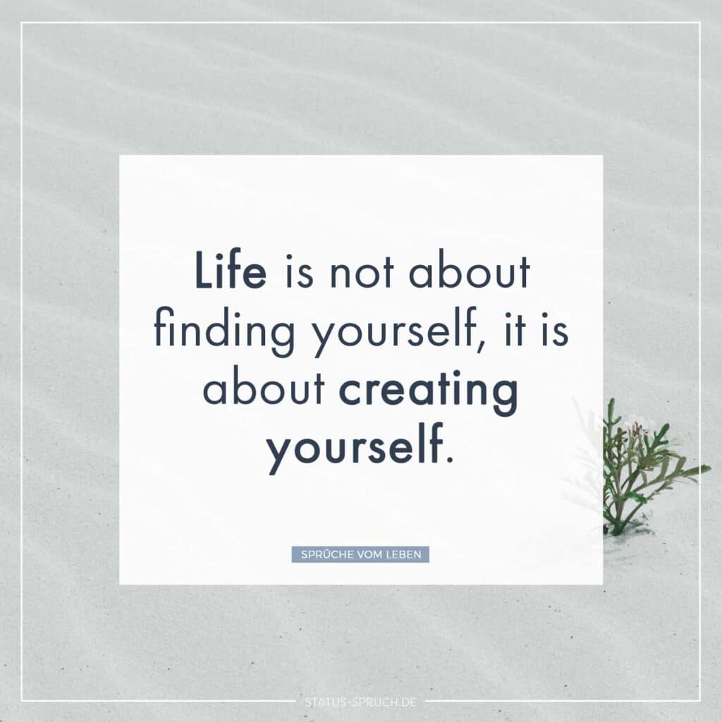 Life is not about finding yourself, it is about creating yourself.